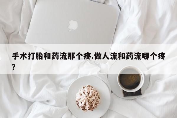 打胎药在线购买微信在线下单手术打胎和药流那个疼.做人流和药流哪个疼？