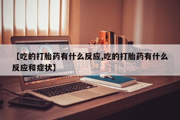 打胎药在线购买微信在线下单【吃的打胎药有什么反应,吃的打胎药有什么反应和症状】