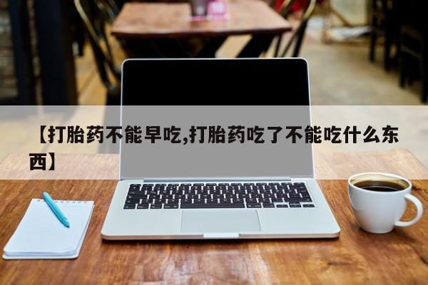 打胎药在线购买微信在线下单【打胎药不能早吃,打胎药吃了不能吃什么东西】