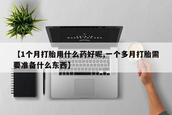 打胎药在线购买微信在线下单【1个月打胎用什么药好呢,一个多月打胎需要准备什么东西】
