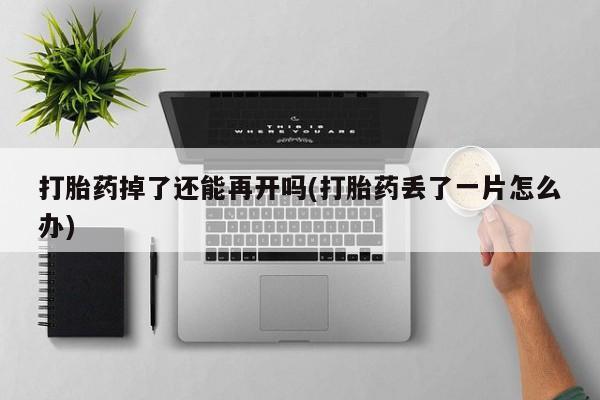 打胎药在线购买微信在线下单打胎药掉了还能再开吗(打胎药丢了一片怎么办)
