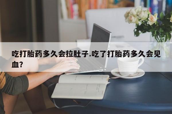 打胎药在线购买微信在线下单吃打胎药多久会拉肚子.吃了打胎药多久会见血？