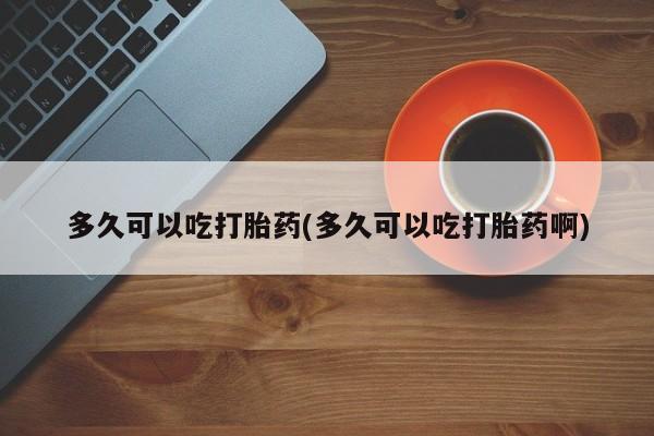 打胎药在线购买微信在线下单多久可以吃打胎药(多久可以吃打胎药啊)