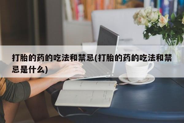 打胎药在线购买微信在线下单打胎的药的吃法和禁忌(打胎的药的吃法和禁忌是什么)