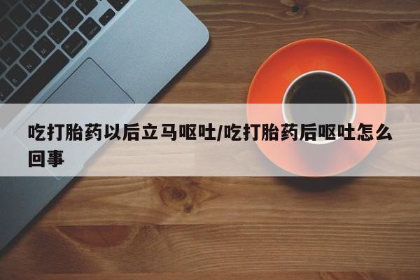 打胎药在线购买微信在线下单吃打胎药以后立马呕吐/吃打胎药后呕吐怎么回事