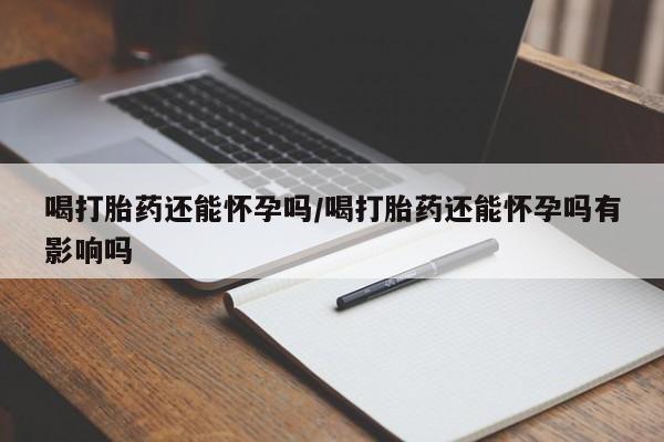打胎药在线购买微信在线下单喝打胎药还能怀孕吗/喝打胎药还能怀孕吗有影响吗
