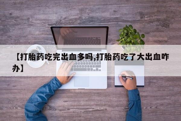 打胎药在线购买微信在线下单【打胎药吃完出血多吗,打胎药吃了大出血咋办】