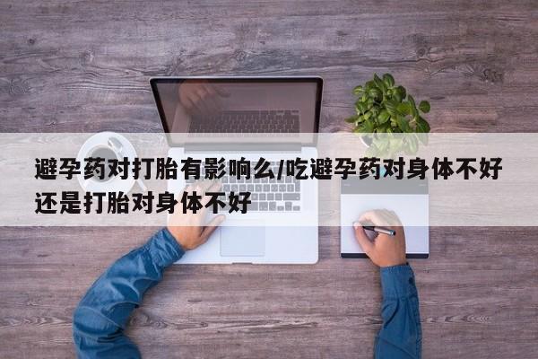 打胎药在线购买微信在线下单避孕药对打胎有影响么/吃避孕药对身体不好还是打胎对身体不好