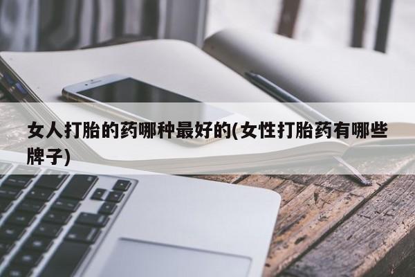 打胎药在线购买微信在线下单女人打胎的药哪种最好的(女性打胎药有哪些牌子)