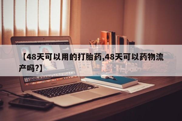 打胎药在线购买微信在线下单【48天可以用的打胎药,48天可以药物流产吗?】