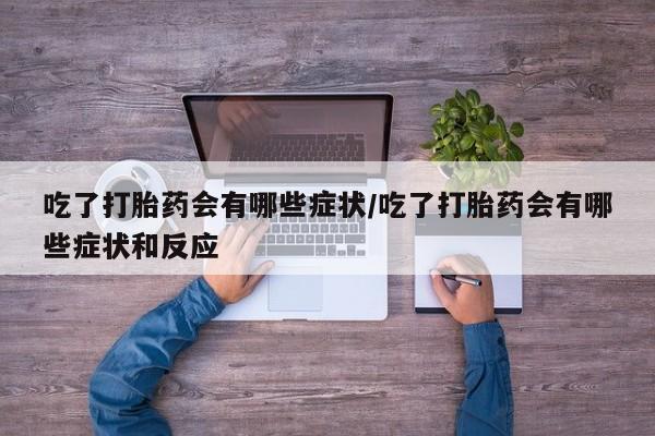 打胎药在线购买微信在线下单吃了打胎药会有哪些症状/吃了打胎药会有哪些症状和反应