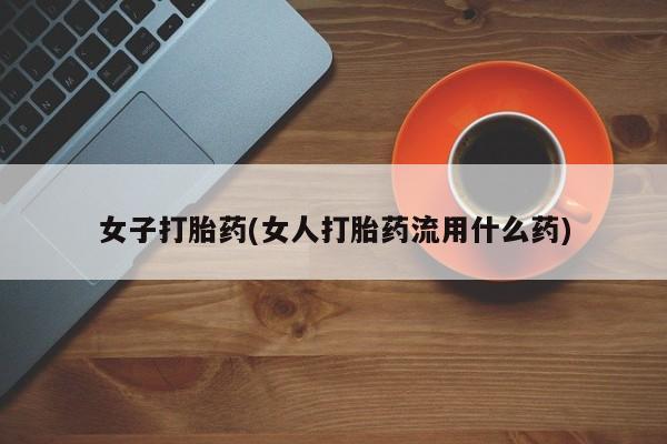 打胎药在线购买微信在线下单女子打胎药(女人打胎药流用什么药)