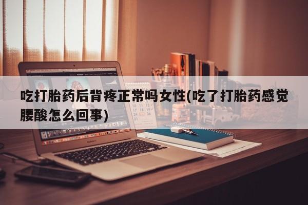 打胎药在线购买微信在线下单吃打胎药后背疼正常吗女性(吃了打胎药感觉腰酸怎么回事)