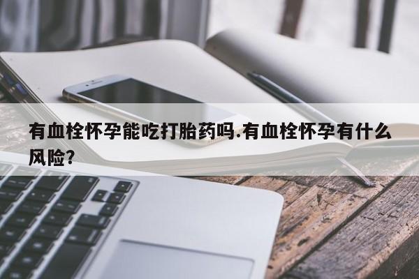 打胎药在线购买微信在线下单有血栓怀孕能吃打胎药吗.有血栓怀孕有什么风险？