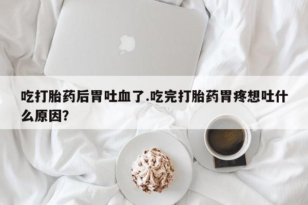 打胎药在线购买微信在线下单吃打胎药后胃吐血了.吃完打胎药胃疼想吐什么原因？